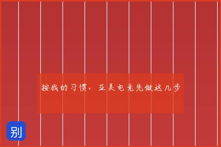 按我的习惯，亚美电竞先做这几步