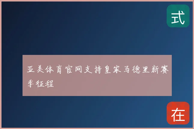 亚美体育官网支持皇家马德里新赛季征程