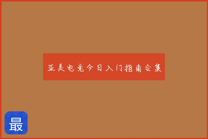 亚美电竞今日入门指南合集